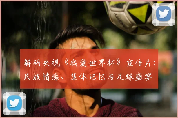 解码央视《我爱世界杯》宣传片：民族情感、集体记忆与足球盛宴