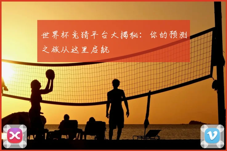 世界杯竞猜平台大揭秘:你的预测之旅从这里启航
