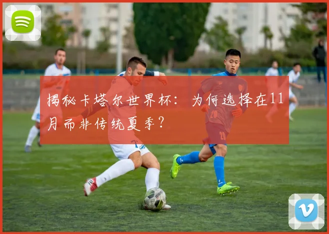 揭秘卡塔尔世界杯：为何选择在11月而非传统夏季？