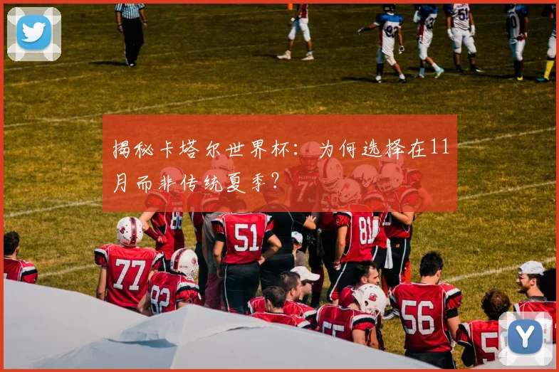 揭秘卡塔尔世界杯：为何选择在11月而非传统夏季？