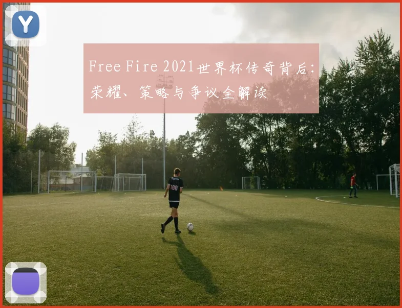 Free Fire 2021世界杯传奇背后:荣耀、策略与争议全解读