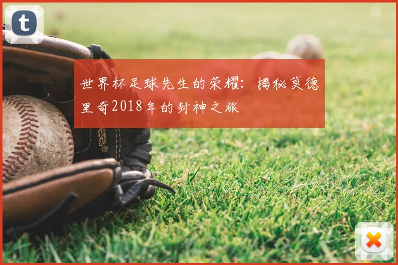 世界杯足球先生的荣耀：揭秘莫德里奇2018年的封神之旅