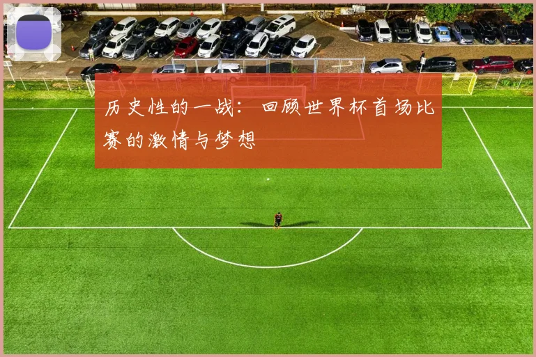 历史性的一战：回顾世界杯首场比赛的激情与梦想