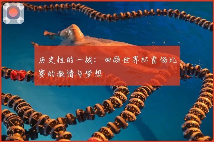 历史性的一战：回顾世界杯首场比赛的激情与梦想
