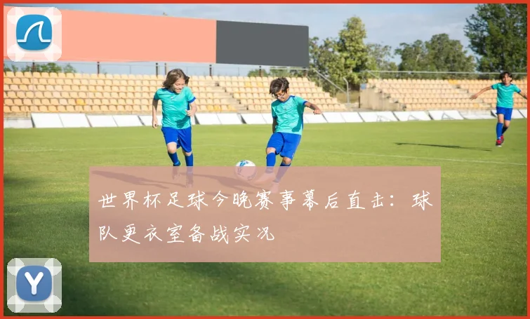 世界杯足球今晚赛事幕后直击：球队更衣室备战实况
