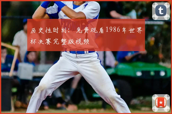 历史性时刻：免费观看1986年世界杯决赛完整版视频