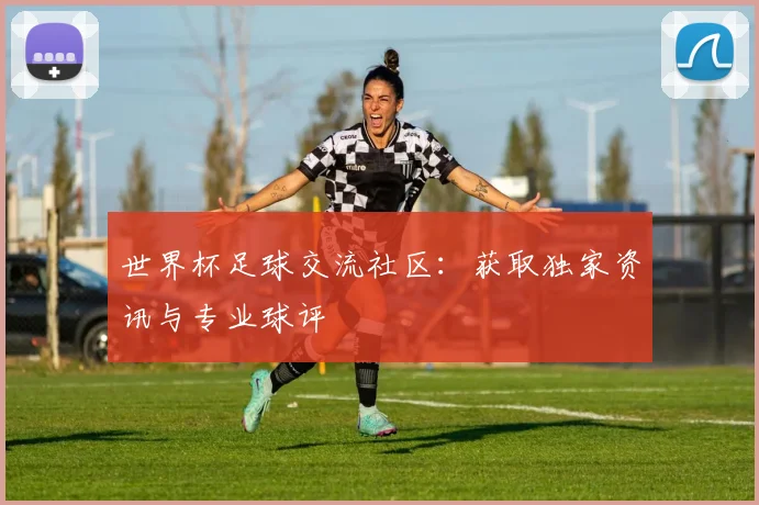 世界杯足球交流社区：获取独家资讯与专业球评