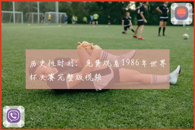 历史性时刻：免费观看1986年世界杯决赛完整版视频