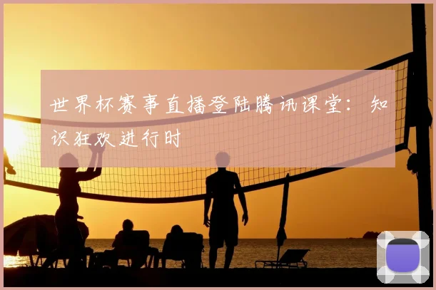 世界杯赛事直播登陆腾讯课堂:知识狂欢进行时