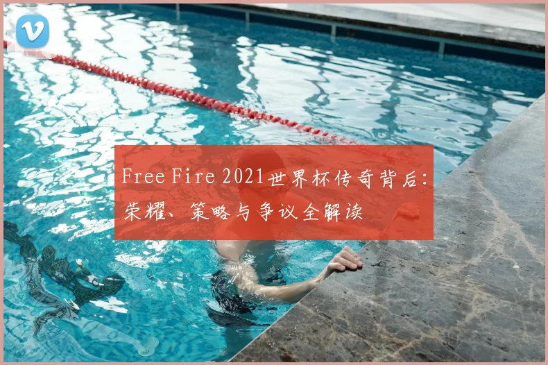 Free Fire 2021世界杯传奇背后:荣耀、策略与争议全解读