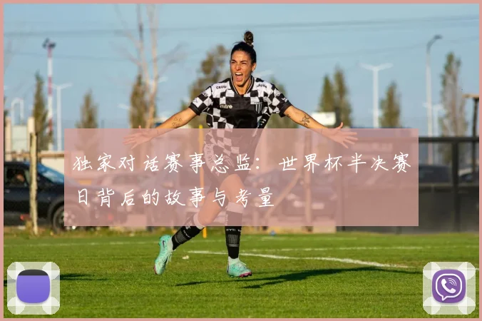 独家对话赛事总监:世界杯半决赛日背后的故事与考量