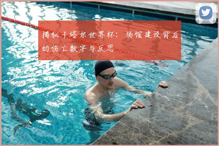 揭秘卡塔尔世界杯：场馆建设背后的伤亡数字与反思