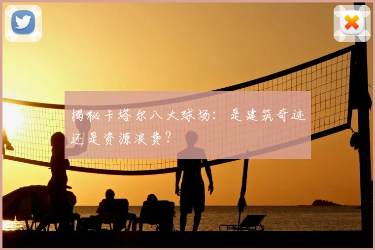 揭秘卡塔尔八大球场：是建筑奇迹还是资源浪费？