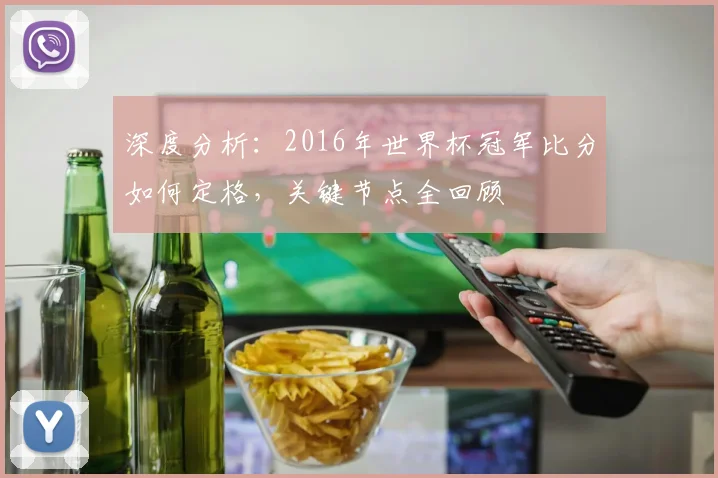 深度分析:2016年世界杯冠军比分如何定格,关键节点全回顾