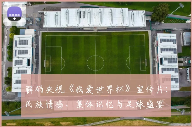 解码央视《我爱世界杯》宣传片：民族情感、集体记忆与足球盛宴