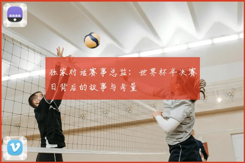 独家对话赛事总监:世界杯半决赛日背后的故事与考量