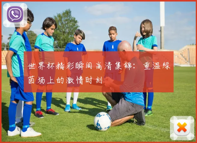 世界杯精彩瞬间高清集锦:重温绿茵场上的激情时刻