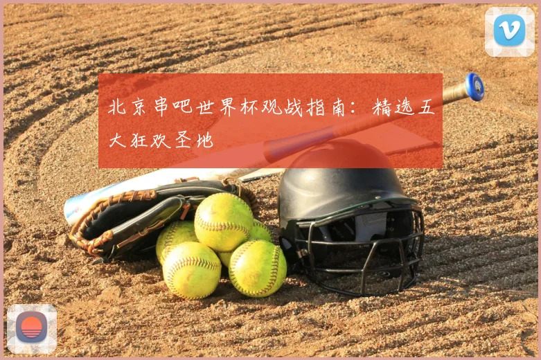 北京串吧世界杯观战指南:精选五大狂欢圣地