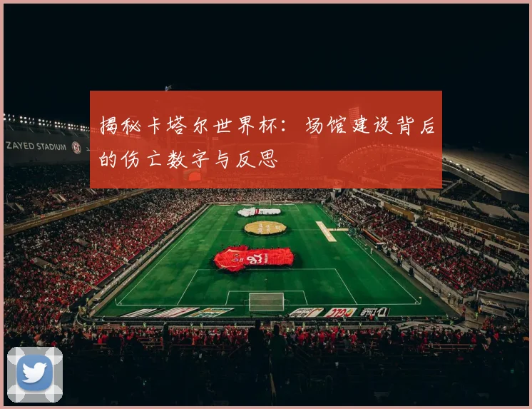 揭秘卡塔尔世界杯：场馆建设背后的伤亡数字与反思