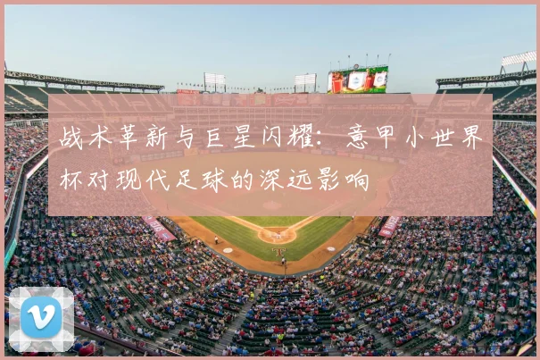 战术革新与巨星闪耀:意甲小世界杯对现代足球的深远影响