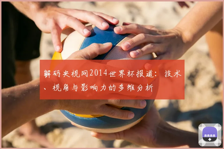 解码央视网2014世界杯报道：技术、视角与影响力的多维分析