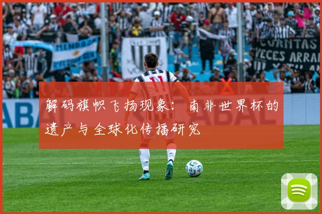 解码旗帜飞扬现象：南非世界杯的遗产与全球化传播研究
