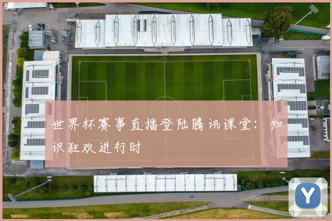 世界杯赛事直播登陆腾讯课堂:知识狂欢进行时