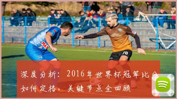 深度分析:2016年世界杯冠军比分如何定格,关键节点全回顾