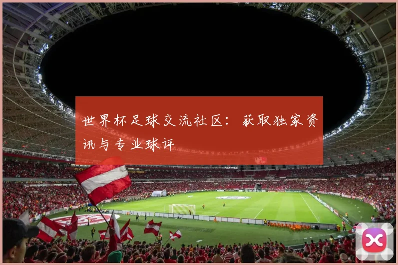 世界杯足球交流社区：获取独家资讯与专业球评