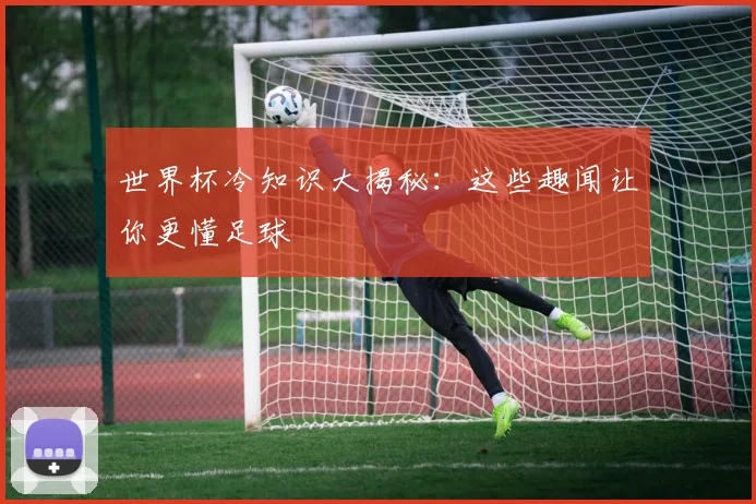世界杯冷知识大揭秘:这些趣闻让你更懂足球