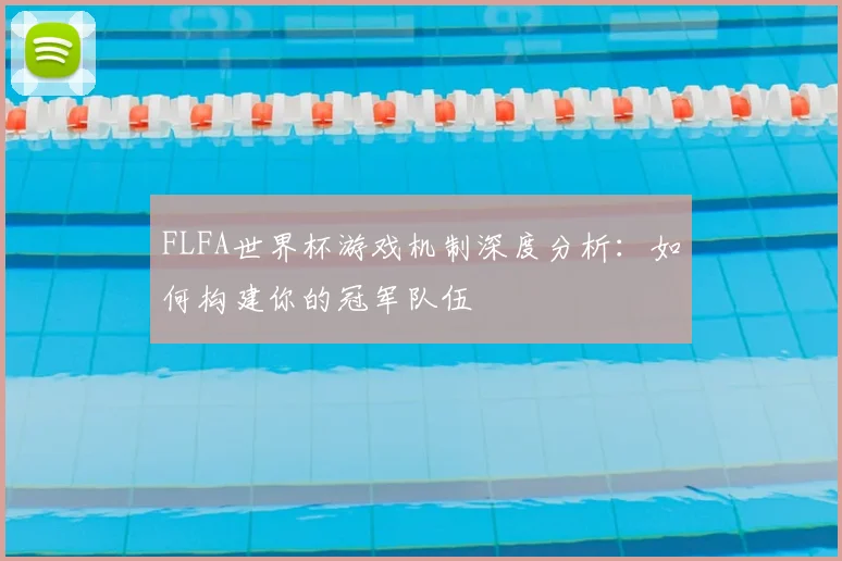 FLFA世界杯游戏机制深度分析:如何构建你的冠军队伍