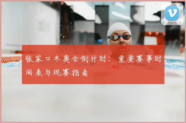 张家口冬奥会倒计时：重要赛事时间表与观赛指南