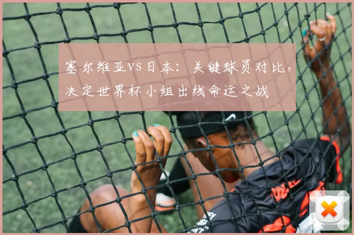 塞尔维亚vs日本：关键球员对比，决定世界杯小组出线命运之战