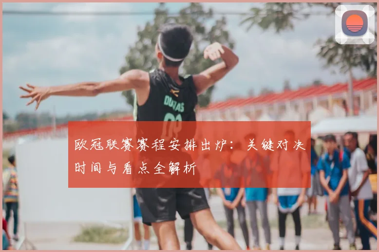 欧冠联赛赛程安排出炉：关键对决时间与看点全解析
