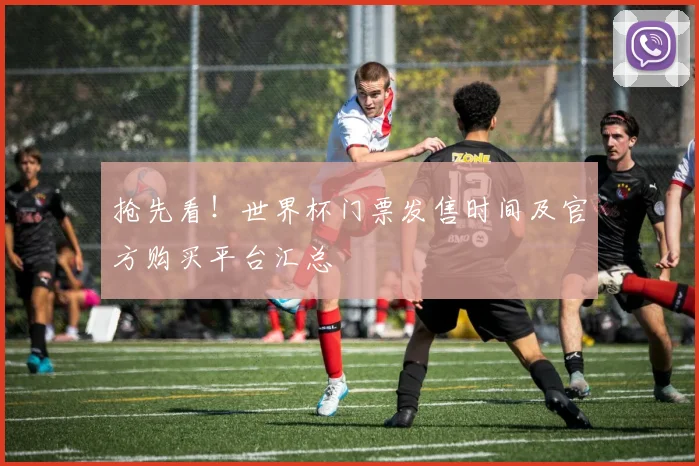 抢先看！世界杯门票发售时间及官方购买平台汇总
