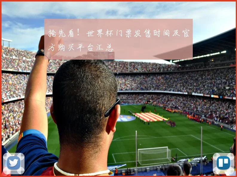抢先看！世界杯门票发售时间及官方购买平台汇总
