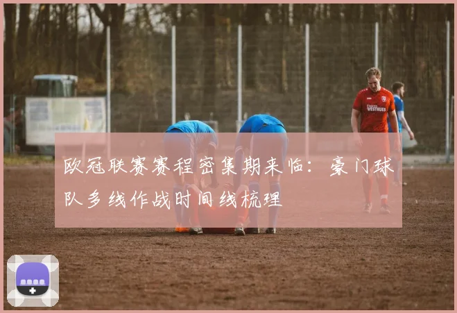 欧冠联赛赛程密集期来临：豪门球队多线作战时间线梳理