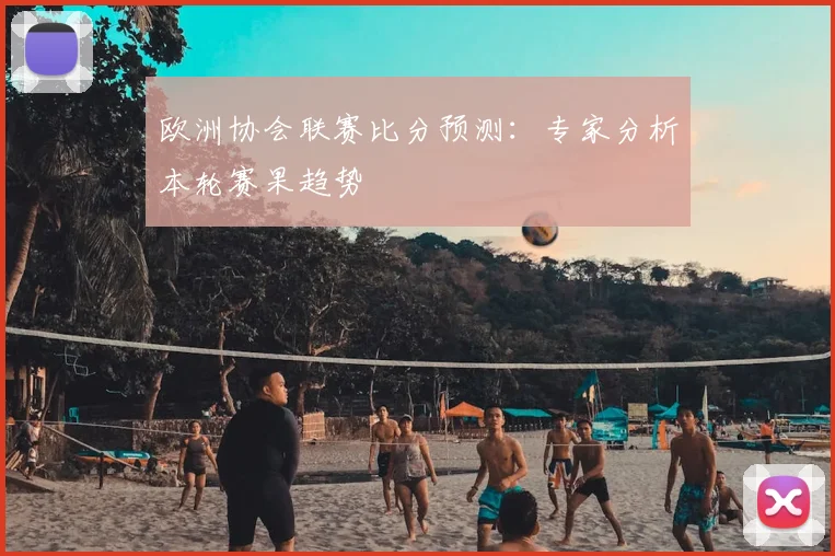 欧洲协会联赛比分预测：专家分析本轮赛果趋势