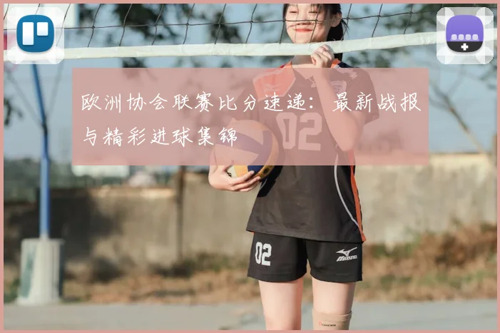 欧洲协会联赛比分速递：最新战报与精彩进球集锦