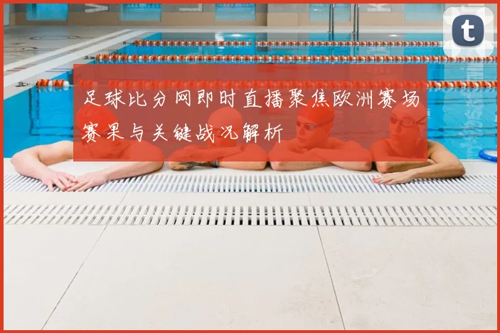 足球比分网即时直播聚焦欧洲赛场赛果与关键战况解析