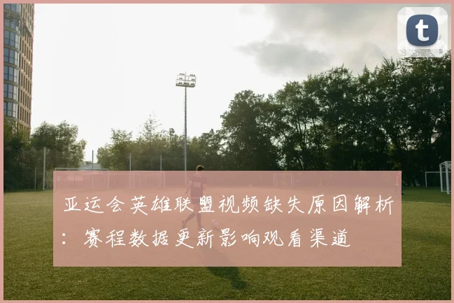 亚运会英雄联盟视频缺失原因解析：赛程数据更新影响观看渠道