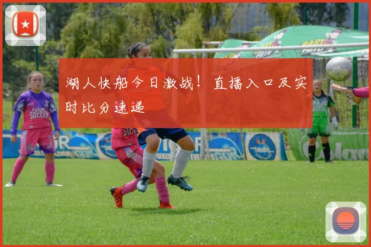 湖人快船今日激战！直播入口及实时比分速递