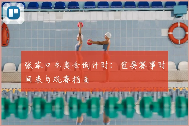 张家口冬奥会倒计时：重要赛事时间表与观赛指南