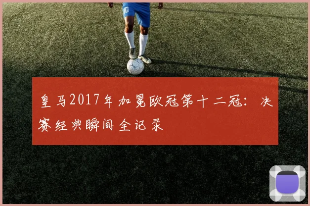 皇马2017年加冕欧冠第十二冠：决赛经典瞬间全记录