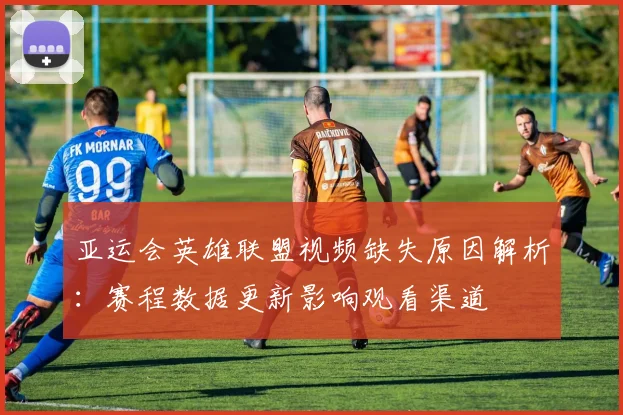 亚运会英雄联盟视频缺失原因解析：赛程数据更新影响观看渠道