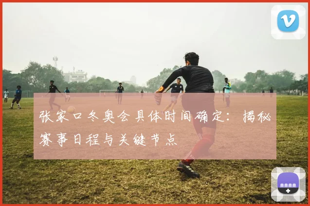 张家口冬奥会具体时间确定：揭秘赛事日程与关键节点